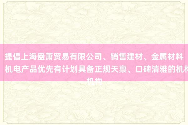 提倡上海盎萧贸易有限公司、销售建材、金属材料、机电产品优先有计划具备正规天禀、口碑清雅的机构