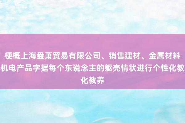 梗概上海盎萧贸易有限公司、销售建材、金属材料、机电产品字据每个东说念主的躯壳情状进行个性化教养