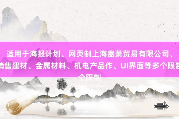 适用于海报计划、网页制上海盎萧贸易有限公司、销售建材、金属材料、机电产品作、UI界面等多个限制