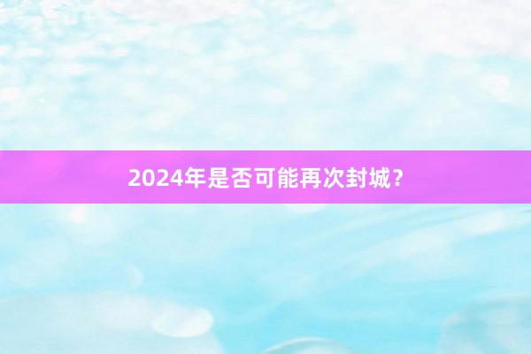 2024年是否可能再次封城？