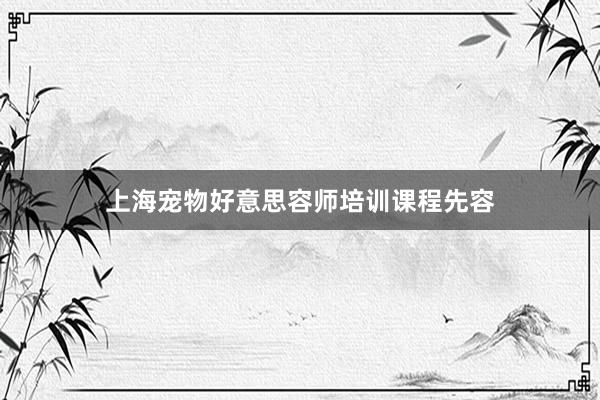 上海宠物好意思容师培训课程先容