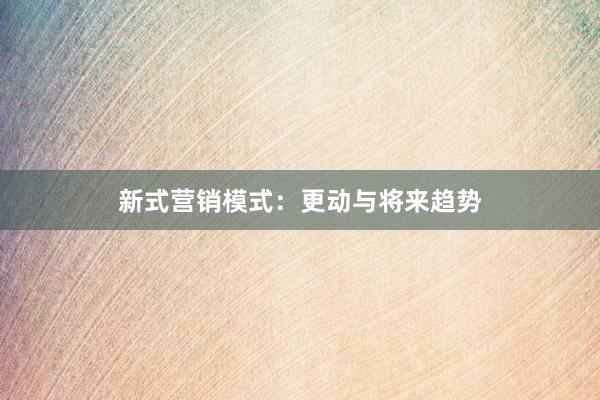 新式营销模式：更动与将来趋势
